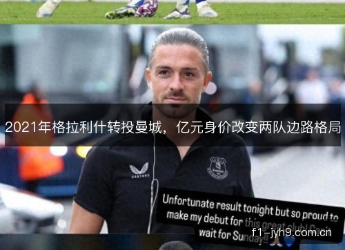 2021年格拉利什转投曼城,亿元身价改变两队边路格局 2021年格拉利什转投曼城,亿元身价改变两队边路格局
